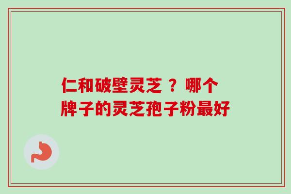 仁和破壁灵芝 ？哪个牌子的灵芝孢子粉最好