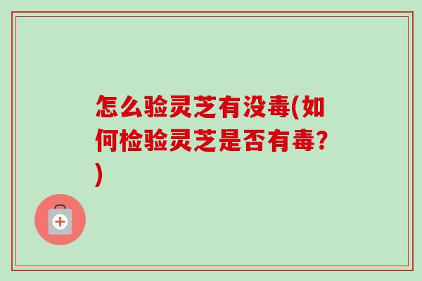 怎么验灵芝有没毒(如何检验灵芝是否有毒？)
