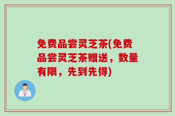 免费品尝灵芝茶(免费品尝灵芝茶赠送，数量有限，先到先得)