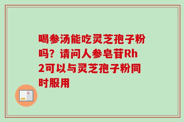 喝参汤能吃灵芝孢子粉吗？请问人参皂苷Rh2可以与灵芝孢子粉同时服用