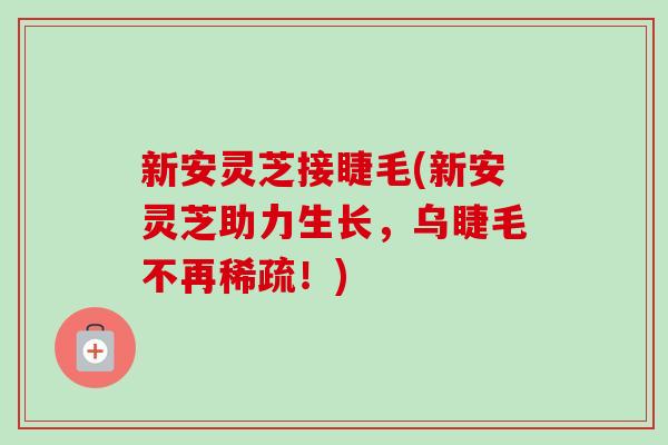 新安灵芝接睫毛(新安灵芝助力生长，乌睫毛不再稀疏！)