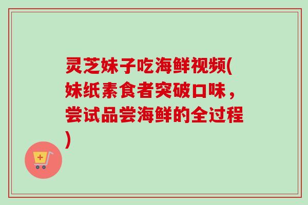 灵芝妹子吃海鲜视频(妹纸素食者突破口味，尝试品尝海鲜的全过程)