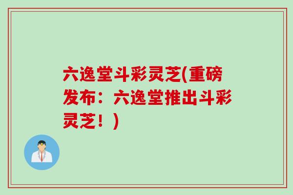 六逸堂斗彩灵芝(重磅发布：六逸堂推出斗彩灵芝！)