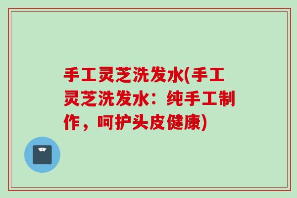 手工灵芝洗发水(手工灵芝洗发水：纯手工制作，呵护头皮健康)