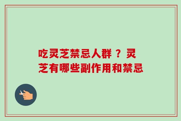 吃灵芝禁忌人群 ？灵芝有哪些副作用和禁忌