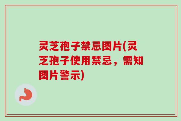 灵芝孢子禁忌图片(灵芝孢子使用禁忌，需知图片警示)