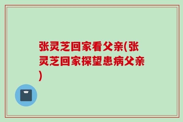 张灵芝回家看父亲(张灵芝回家探望患病父亲)