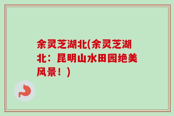 余灵芝湖北(余灵芝湖北：昆明山水田园绝美风景！)