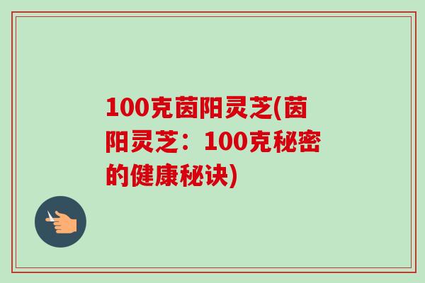 100克茵阳灵芝(茵阳灵芝：100克秘密的健康秘诀)