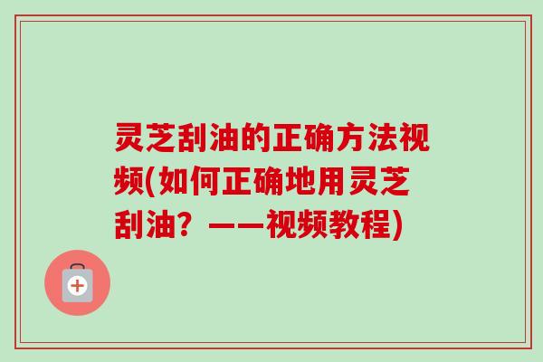 灵芝刮油的正确方法视频(如何正确地用灵芝刮油？——视频教程)