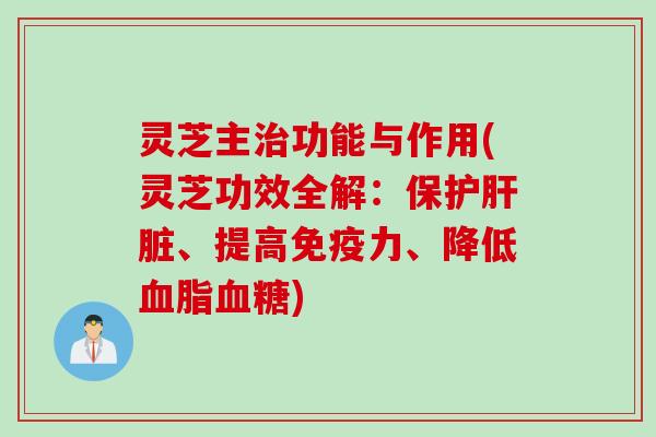 灵芝主治功能与作用(灵芝功效全解：保护肝脏、提高免疫力、降低血脂血糖)
