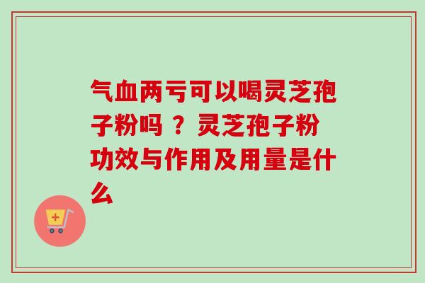 气血两亏可以喝灵芝孢子粉吗 ?灵芝孢子粉功效与作用及用量是什么