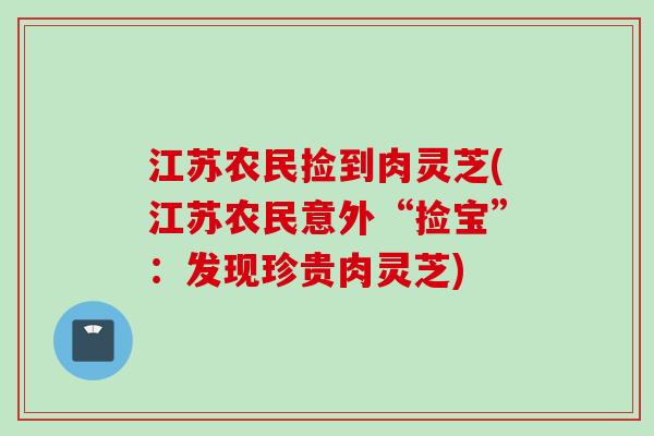 江苏农民捡到肉灵芝(江苏农民意外“捡宝”：发现珍贵肉灵芝)