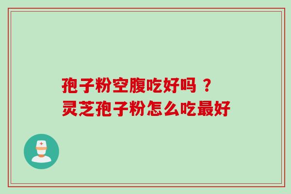 孢子粉空腹吃好吗 ？灵芝孢子粉怎么吃最好