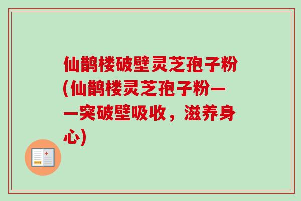 仙鹊楼破壁灵芝孢子粉(仙鹊楼灵芝孢子粉——突破壁吸收，滋养身心)