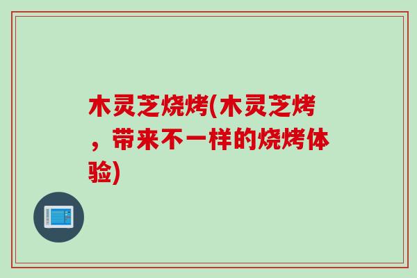 木灵芝烧烤(木灵芝烤，带来不一样的烧烤体验)