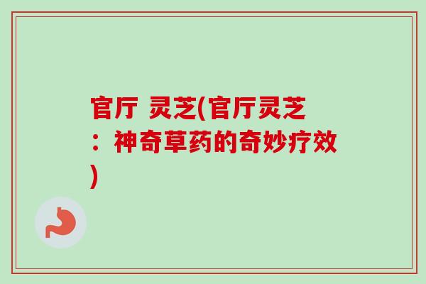 官厅 灵芝(官厅灵芝：神奇草药的奇妙疗效)