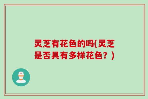 灵芝有花色的吗(灵芝是否具有多样花色？)