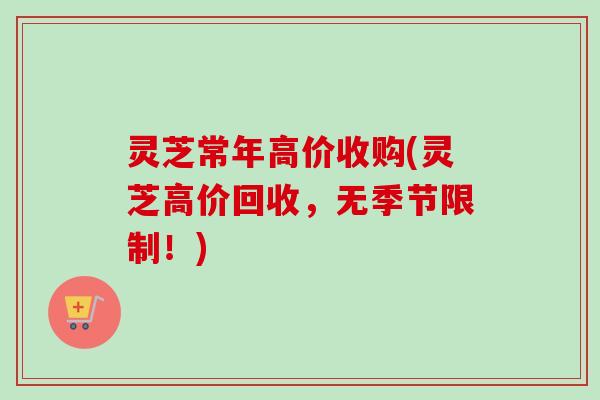 灵芝常年高价收购(灵芝高价回收，无季节限制！)