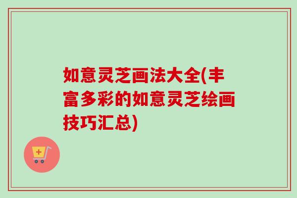 如意灵芝画法大全(丰富多彩的如意灵芝绘画技巧汇总)