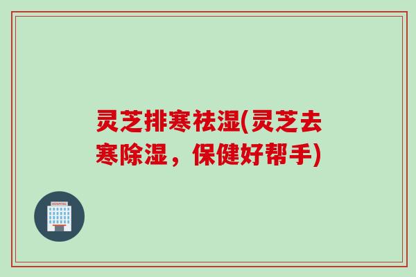 灵芝排寒祛湿(灵芝去寒除湿，保健好帮手)