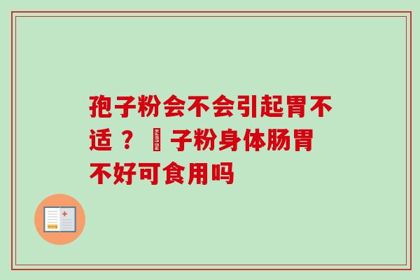 孢子粉会不会引起胃不适 ？鮑子粉身体肠胃不好可食用吗