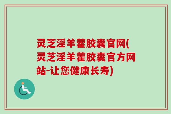 灵芝淫羊藿胶囊官网(灵芝淫羊藿胶囊官方网站-让您健康长寿)