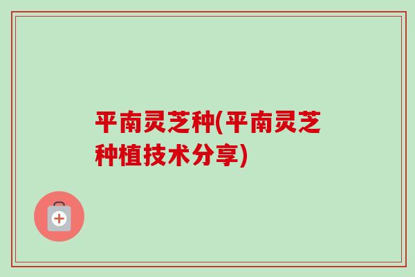 平南灵芝种(平南灵芝种植技术分享)