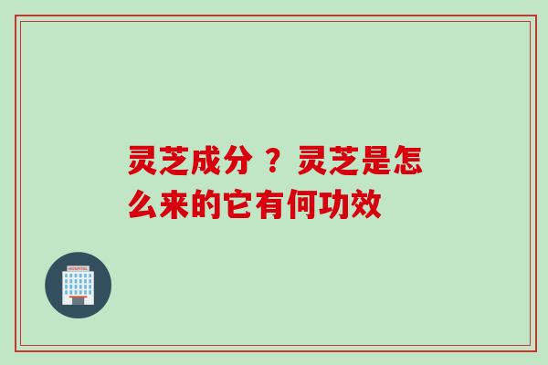 灵芝成分 ？灵芝是怎么来的它有何功效