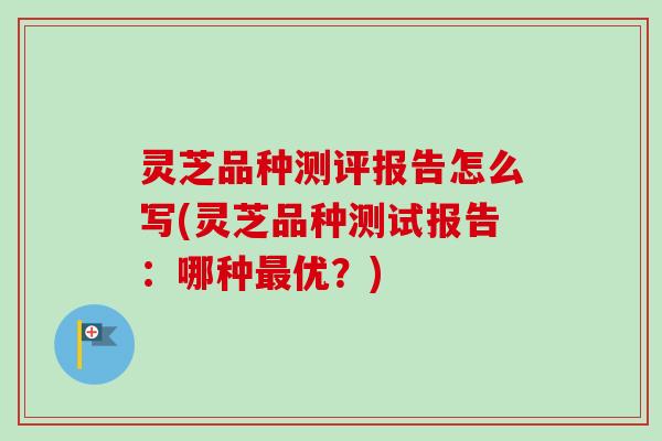 灵芝品种测评报告怎么写(灵芝品种测试报告：哪种最优？)