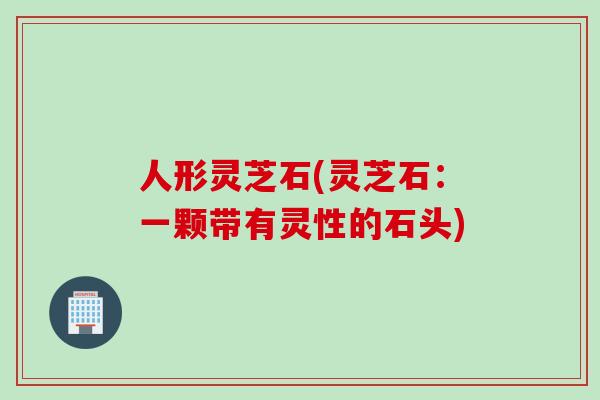 人形灵芝石(灵芝石：一颗带有灵性的石头)