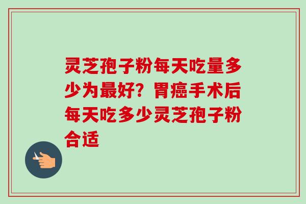 灵芝孢子粉每天吃量多少为最好？胃癌手术后每天吃多少灵芝孢子粉合适