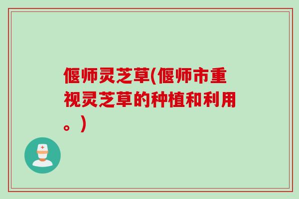偃师灵芝草(偃师市重视灵芝草的种植和利用。)