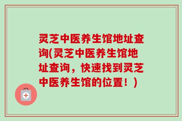 灵芝中医养生馆地址查询(灵芝中医养生馆地址查询，快速找到灵芝中医养生馆的位置！)