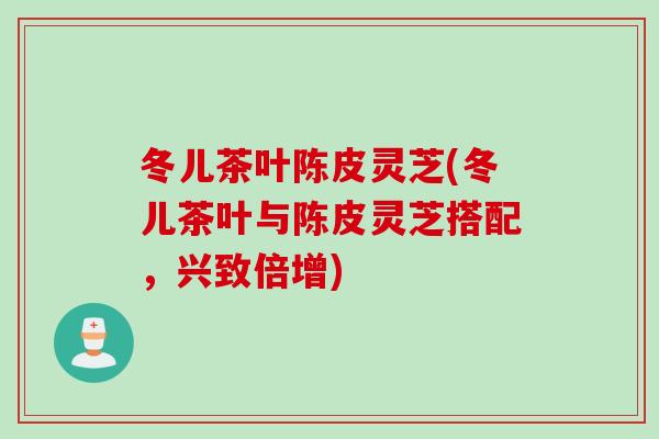 冬儿茶叶陈皮灵芝(冬儿茶叶与陈皮灵芝搭配，兴致倍增)