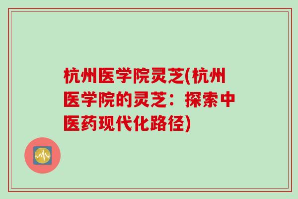杭州医学院灵芝(杭州医学院的灵芝：探索中医药现代化路径)