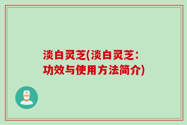 淡白灵芝(淡白灵芝：功效与使用方法简介)
