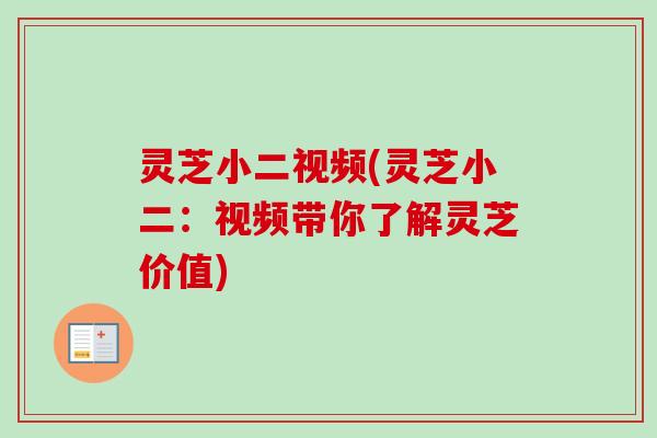 灵芝小二视频(灵芝小二：视频带你了解灵芝价值)