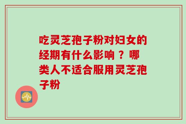 吃灵芝孢子粉对妇女的经期有什么影响 ？哪类人不适合服用灵芝孢子粉