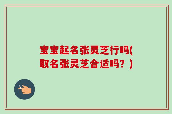 宝宝起名张灵芝行吗(取名张灵芝合适吗？)