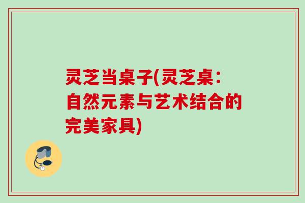 灵芝当桌子(灵芝桌：自然元素与艺术结合的完美家具)
