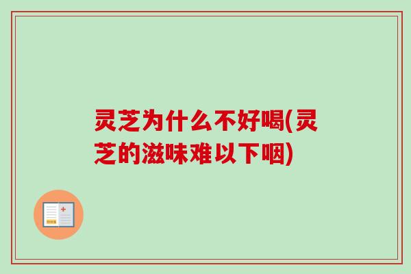 灵芝为什么不好喝(灵芝的滋味难以下咽)