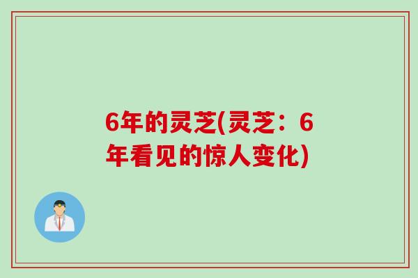 6年的灵芝(灵芝：6年看见的惊人变化)