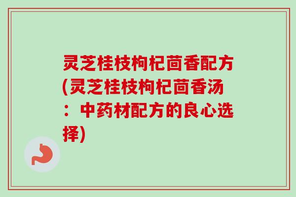 灵芝桂枝枸杞茴香配方(灵芝桂枝枸杞茴香汤：中药材配方的良心选择)