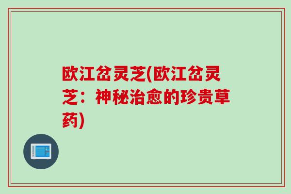 欧江岔灵芝(欧江岔灵芝：神秘治愈的珍贵草药)