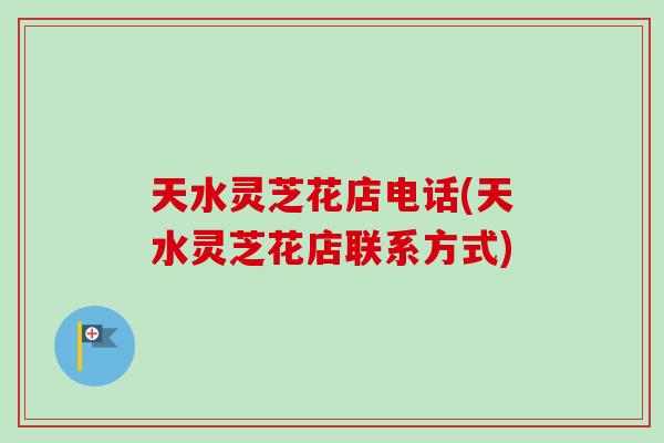 天水灵芝花店电话(天水灵芝花店联系方式)