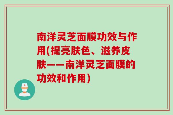 南洋灵芝面膜功效与作用(提亮肤色、滋养皮肤——南洋灵芝面膜的功效和作用)