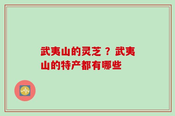 武夷山的灵芝 ？武夷山的特产都有哪些