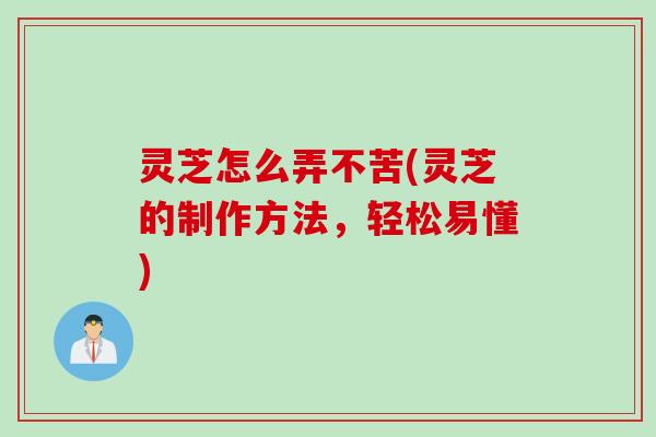 灵芝怎么弄不苦(灵芝的制作方法，轻松易懂)