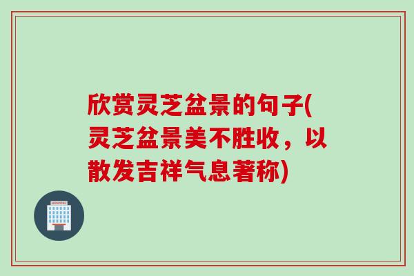 欣赏灵芝盆景的句子(灵芝盆景美不胜收，以散发吉祥气息著称)